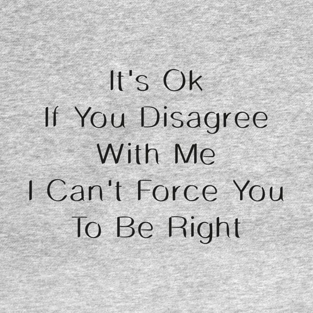 It's OK If You Disagree With Me I Can't Force You To Be Right by Chichid_Clothes